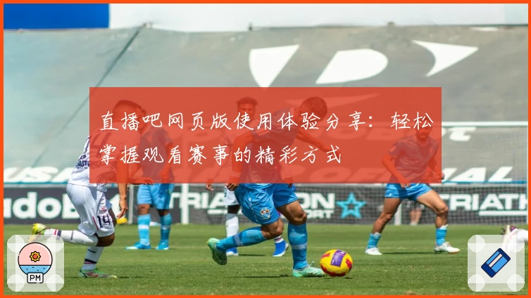 直播吧网页版使用体验分享：轻松掌握观看赛事的精彩方式