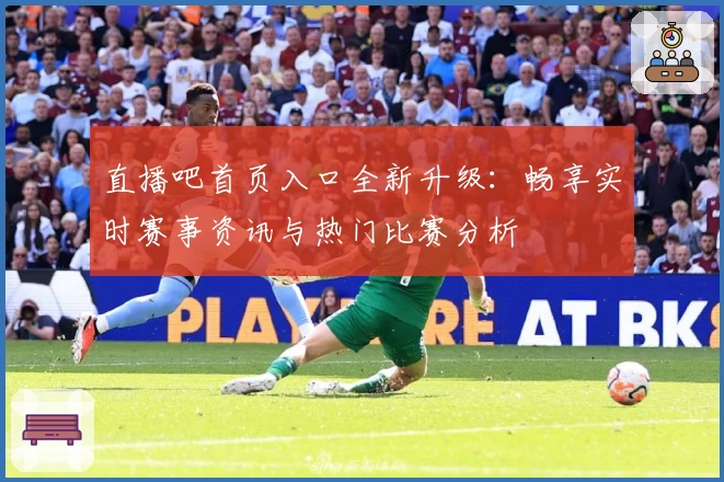 直播吧首页入口全新升级:畅享实时赛事资讯与热门比赛分析