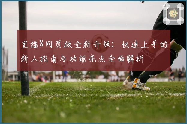直播8网页版全新升级:快速上手的新人指南与功能亮点全面解析