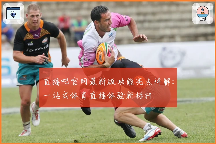 直播吧官网最新版功能亮点详解：一站式体育直播体验新标杆