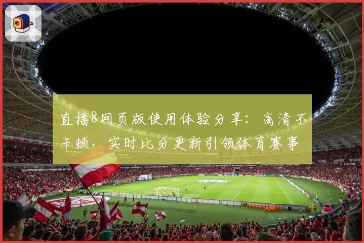 直播8网页版使用体验分享:高清不卡顿,实时比分更新引领体育赛事新潮流