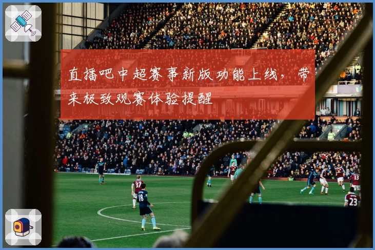 直播吧中超赛事新版功能上线，带来极致观赛体验提醒
