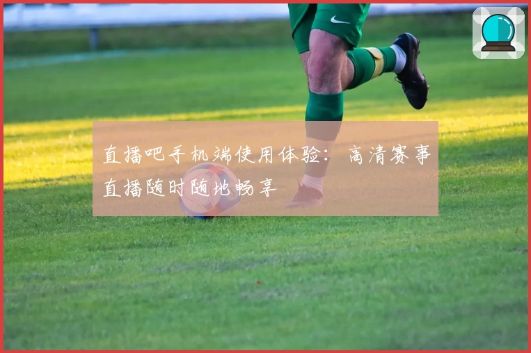 直播吧手机端使用体验：高清赛事直播随时随地畅享