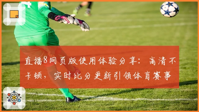 直播8网页版使用体验分享：高清不卡顿，实时比分更新引领体育赛事新潮流