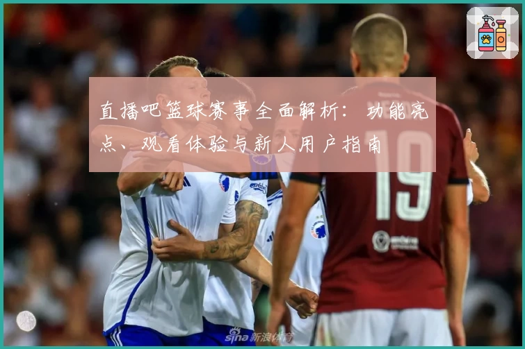 直播吧篮球赛事全面解析：功能亮点、观看体验与新人用户指南