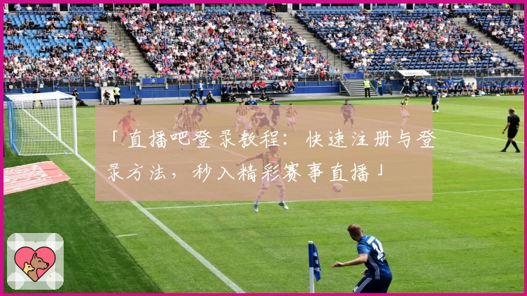 「直播吧登录教程:快速注册与登录方法,秒入精彩赛事直播」