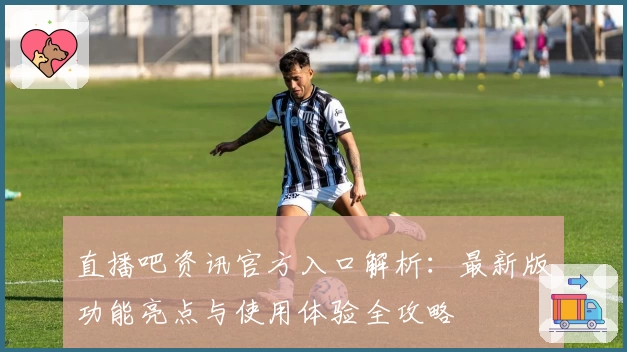 直播吧资讯官方入口解析：最新版功能亮点与使用体验全攻略