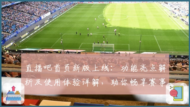 直播吧首页新版上线:功能亮点解析及使用体验详解,助你畅享赛事精彩瞬间