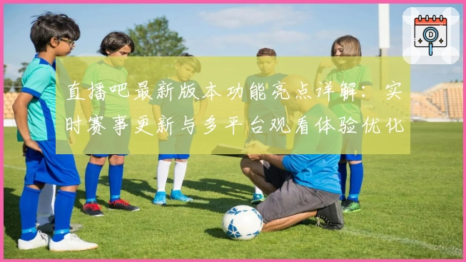 直播吧最新版本功能亮点详解：实时赛事更新与多平台观看体验优化再升级