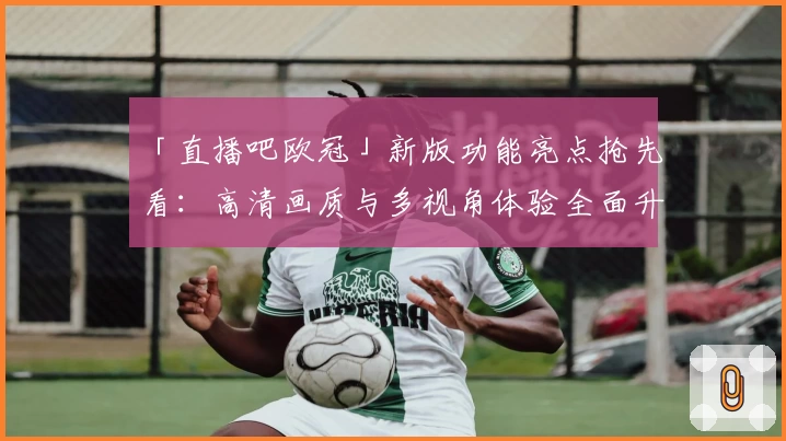 「直播吧欧冠」新版功能亮点抢先看：高清画质与多视角体验全面升级！