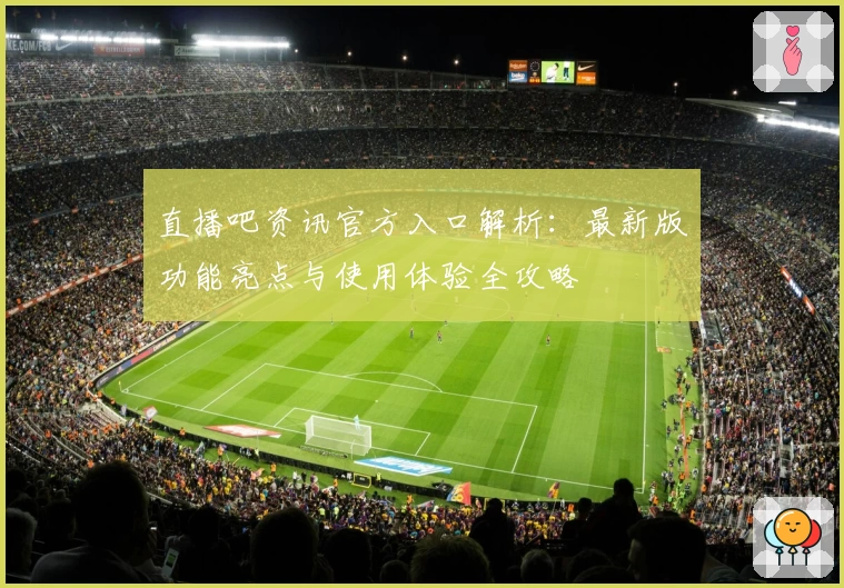 直播吧资讯官方入口解析：最新版功能亮点与使用体验全攻略