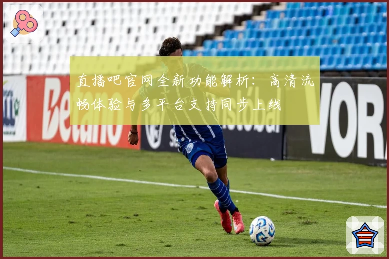 直播吧官网全新功能解析：高清流畅体验与多平台支持同步上线