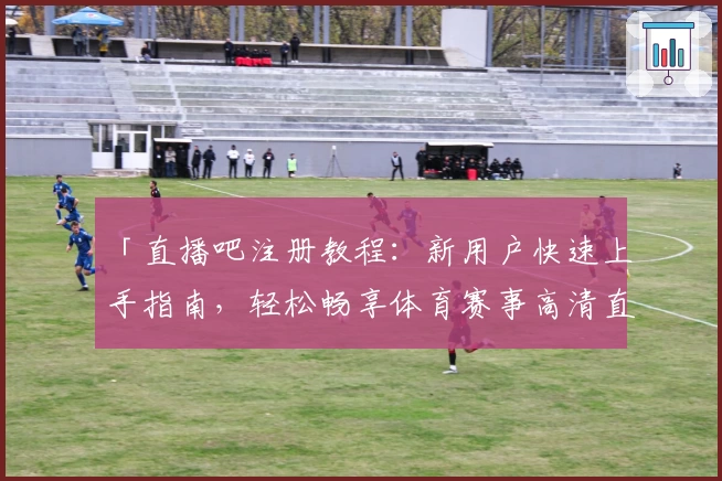 「直播吧注册教程：新用户快速上手指南，轻松畅享体育赛事高清直播」