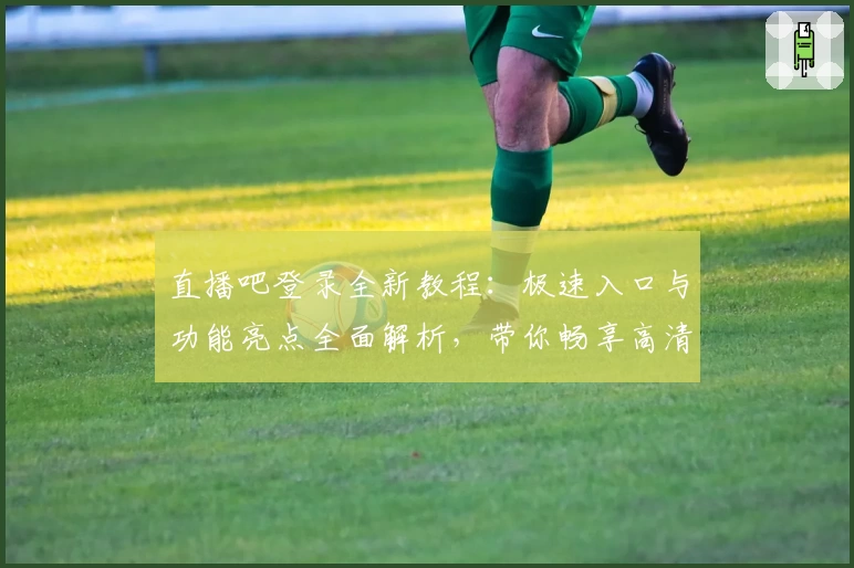 直播吧登录全新教程：极速入口与功能亮点全面解析，带你畅享高清赛事体验