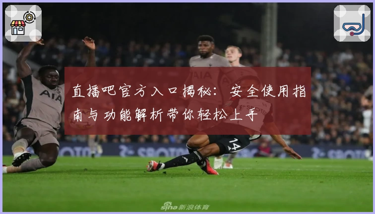直播吧官方入口揭秘:安全使用指南与功能解析带你轻松上手