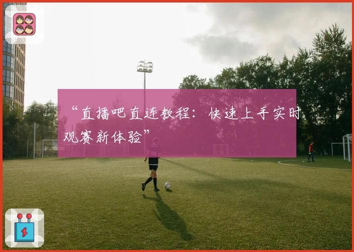 “直播吧直连教程：快速上手实时观赛新体验”