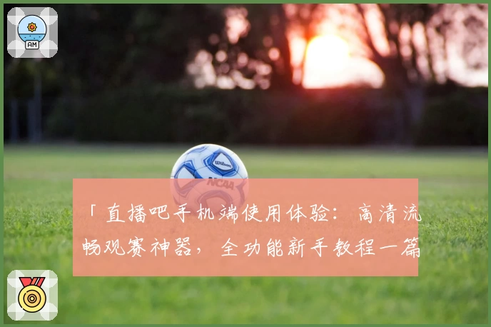 「直播吧手机端使用体验：高清流畅观赛神器，全功能新手教程一篇搞定」