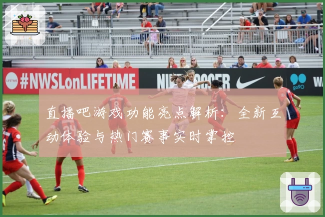 直播吧游戏功能亮点解析：全新互动体验与热门赛事实时掌控