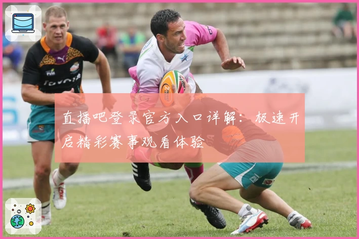 直播吧登录官方入口详解：极速开启精彩赛事观看体验