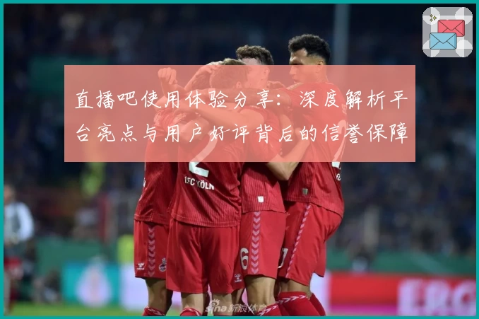 直播吧使用体验分享：深度解析平台亮点与用户好评背后的信誉保障