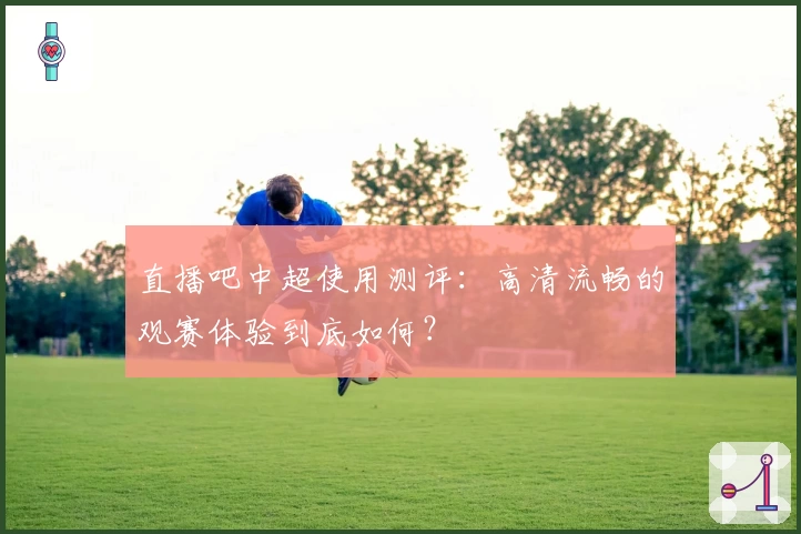 直播吧中超使用测评：高清流畅的观赛体验到底如何？