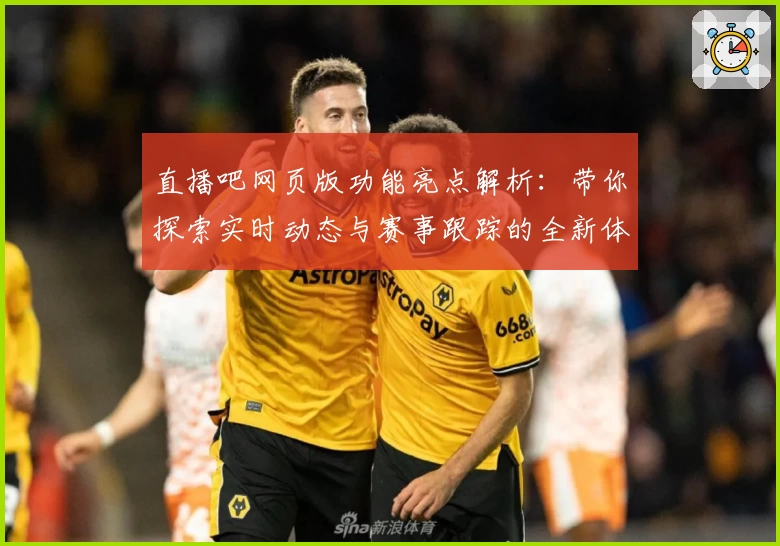 直播吧网页版功能亮点解析：带你探索实时动态与赛事跟踪的全新体验