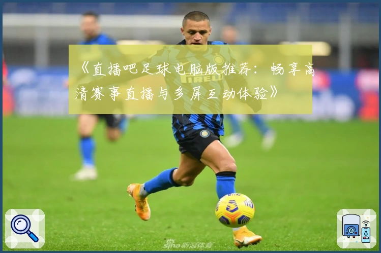 《直播吧足球电脑版推荐：畅享高清赛事直播与多屏互动体验》