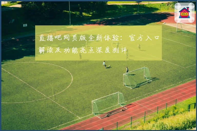 直播吧网页版全新体验：官方入口解读及功能亮点深度测评