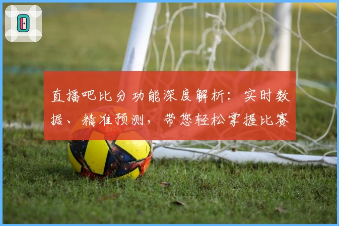 直播吧比分功能深度解析：实时数据、精准预测，带您轻松掌握比赛动态