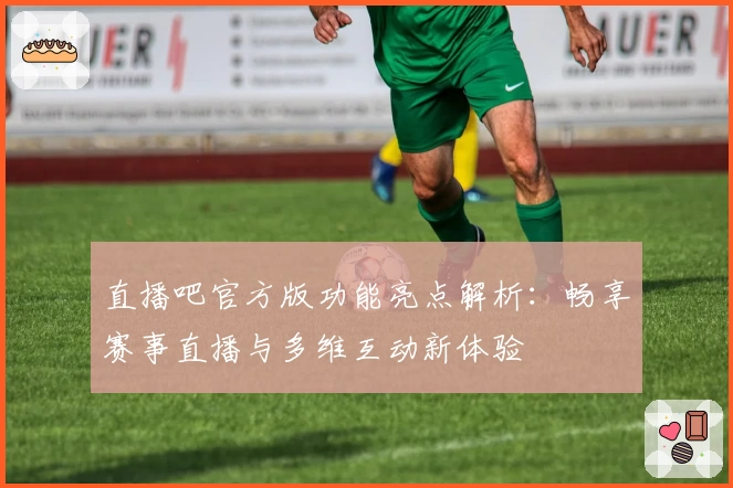 直播吧官方版功能亮点解析：畅享赛事直播与多维互动新体验