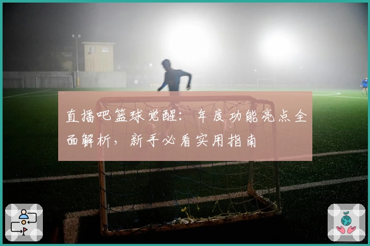 直播吧篮球觉醒：年度功能亮点全面解析，新手必看实用指南