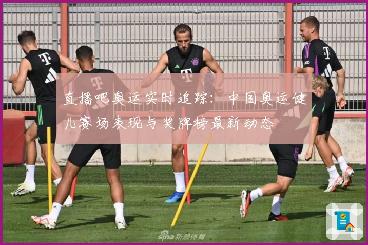 直播吧奥运实时追踪：中国奥运健儿赛场表现与奖牌榜最新动态