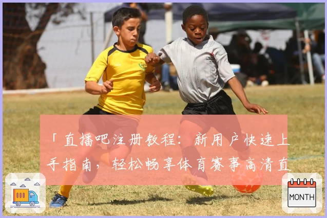 「直播吧注册教程：新用户快速上手指南，轻松畅享体育赛事高清直播」