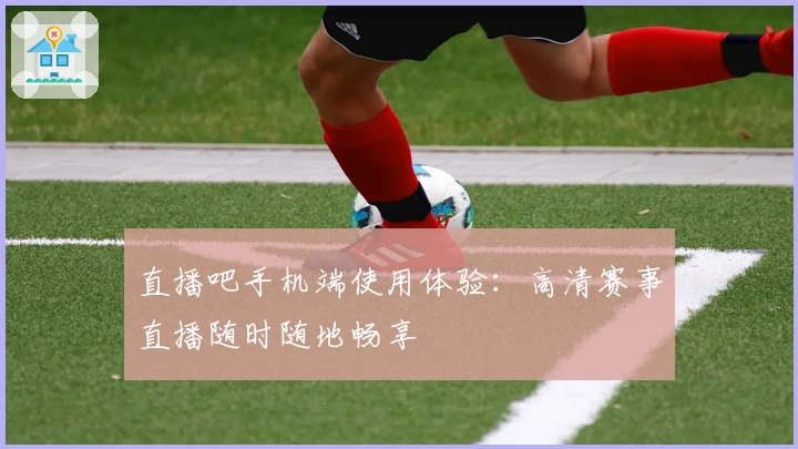 直播吧手机端使用体验：高清赛事直播随时随地畅享