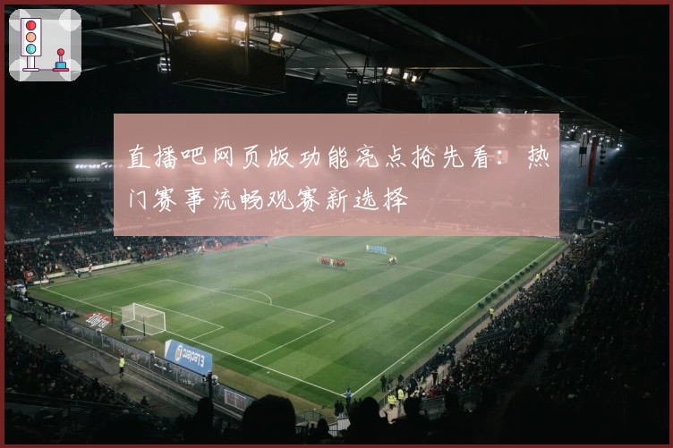 直播吧网页版功能亮点抢先看：热门赛事流畅观赛新选择