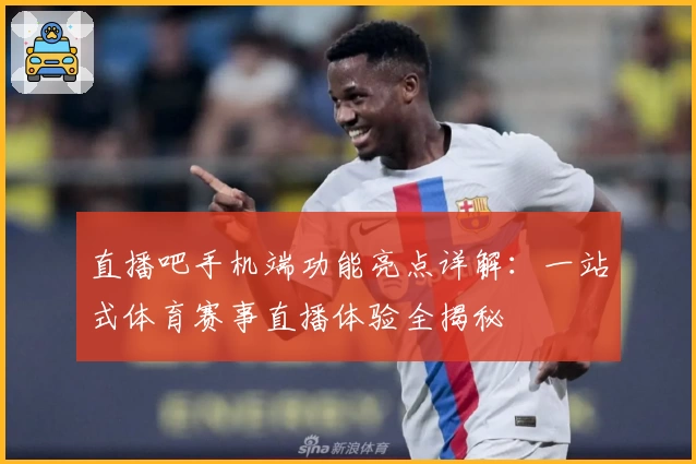 直播吧手机端功能亮点详解：一站式体育赛事直播体验全揭秘