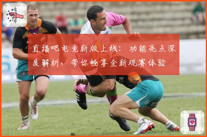 直播吧电竞新版上线：功能亮点深度解析，带你畅享全新观赛体验