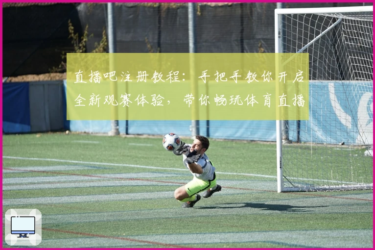 直播吧注册教程：手把手教你开启全新观赛体验，带你畅玩体育直播世界