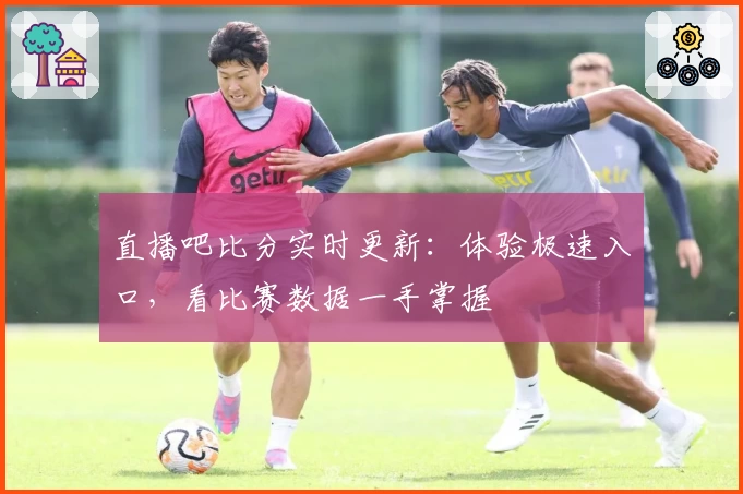 直播吧比分实时更新:体验极速入口,看比赛数据一手掌握