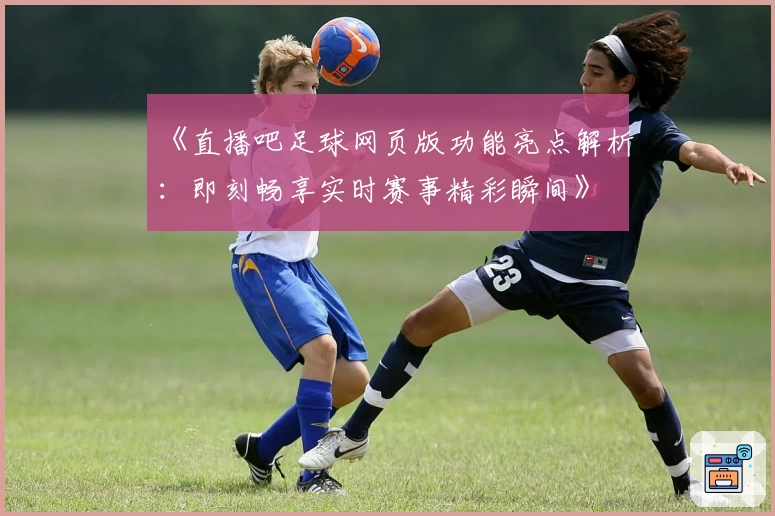 《直播吧足球网页版功能亮点解析：即刻畅享实时赛事精彩瞬间》
