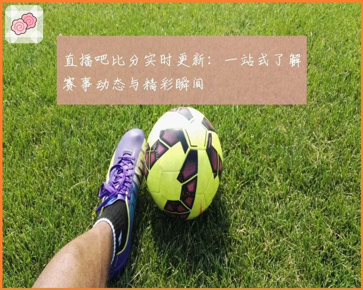 直播吧比分实时更新:一站式了解赛事动态与精彩瞬间