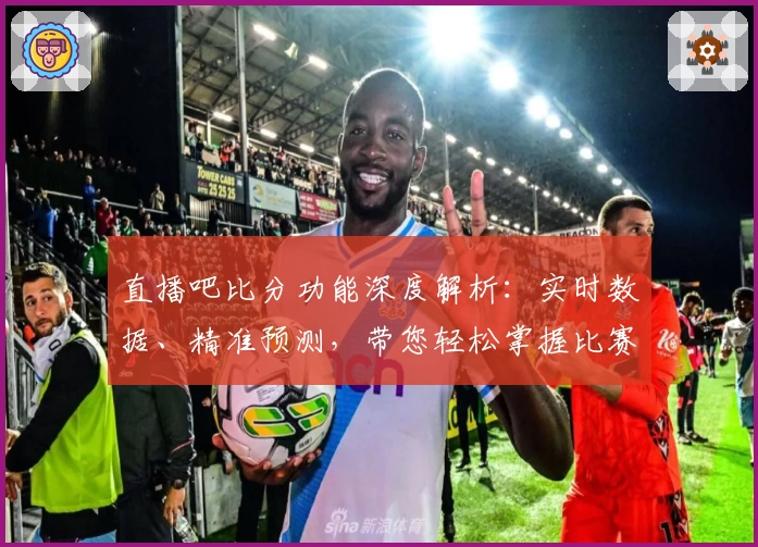 直播吧比分功能深度解析：实时数据、精准预测，带您轻松掌握比赛动态