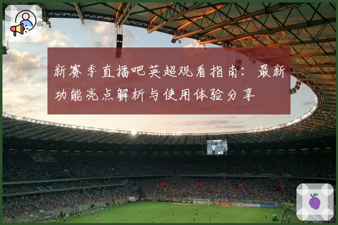 新赛季直播吧英超观看指南：最新功能亮点解析与使用体验分享