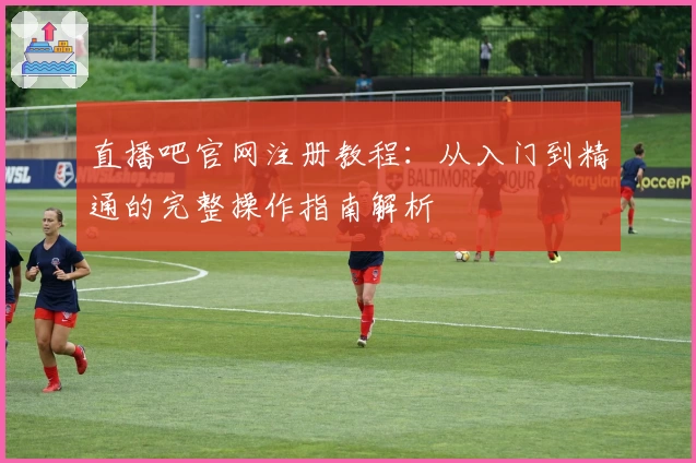 直播吧官网注册教程:从入门到精通的完整操作指南解析