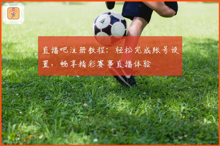 直播吧注册教程:轻松完成账号设置,畅享精彩赛事直播体验