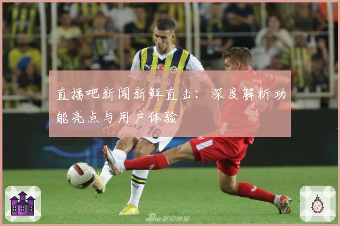 直播吧新闻新鲜直击：深度解析功能亮点与用户体验