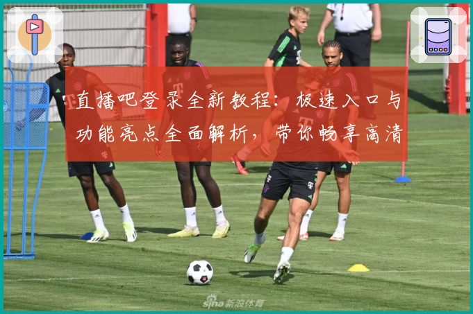 直播吧登录全新教程:极速入口与功能亮点全面解析,带你畅享高清赛事体验