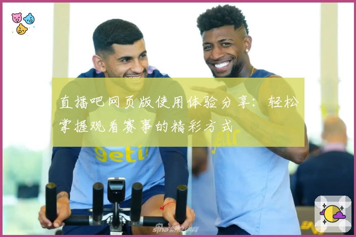 直播吧网页版使用体验分享：轻松掌握观看赛事的精彩方式