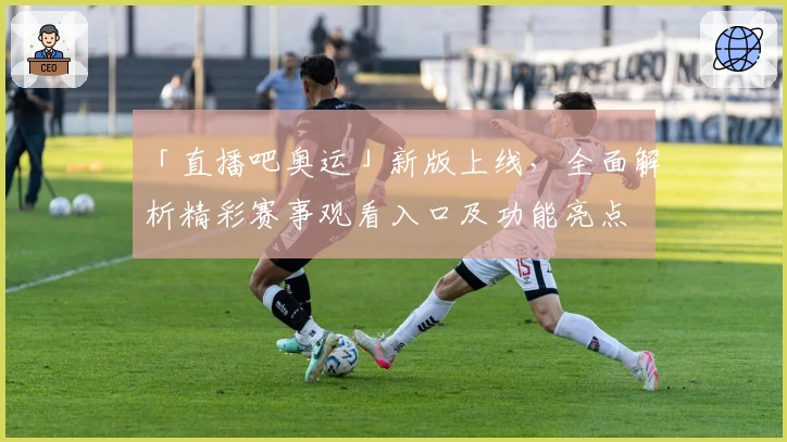 「直播吧奥运」新版上线，全面解析精彩赛事观看入口及功能亮点