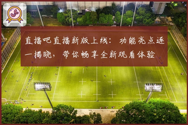 直播吧直播新版上线：功能亮点逐一揭晓，带你畅享全新观看体验